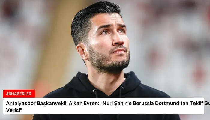 Antalyaspor Başkanvekili Alkan Evren: “Nuri Şahin’e Borussia Dortmund’tan Teklif Gurur Verici”