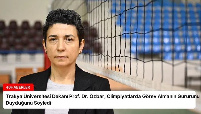 Trakya Üniversitesi Dekanı Prof. Dr. Özbar, Olimpiyatlarda Görev Almanın Gururunu Duyduğunu Söyledi