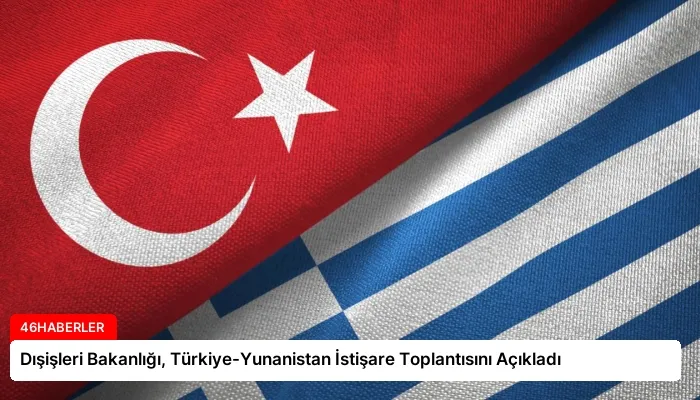 Dışişleri Bakanlığı, Türkiye-Yunanistan İstişare Toplantısını Açıkladı