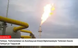 Türkiye, Türkmenistan ve Azerbaycan Enerji Diplomasisiyle Türkmen Gazını Türkiye’ye Taşıyacak