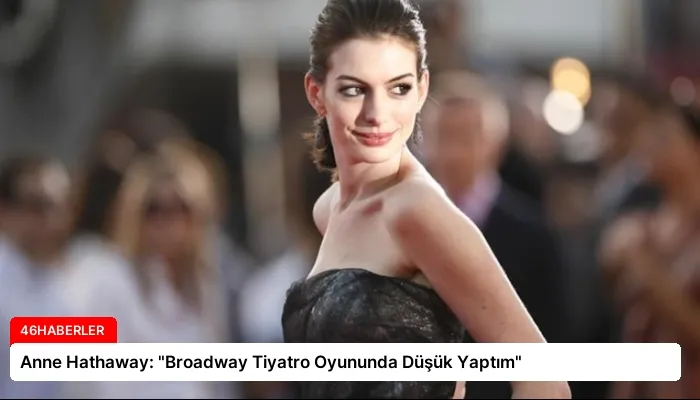 Anne Hathaway: “Broadway Tiyatro Oyununda Düşük Yaptım”