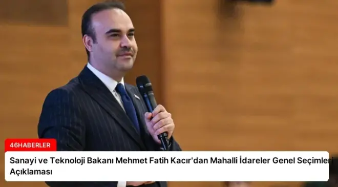 Sanayi ve Teknoloji Bakanı Mehmet Fatih Kacır’dan Mahalli İdareler Genel Seçimleri Açıklaması