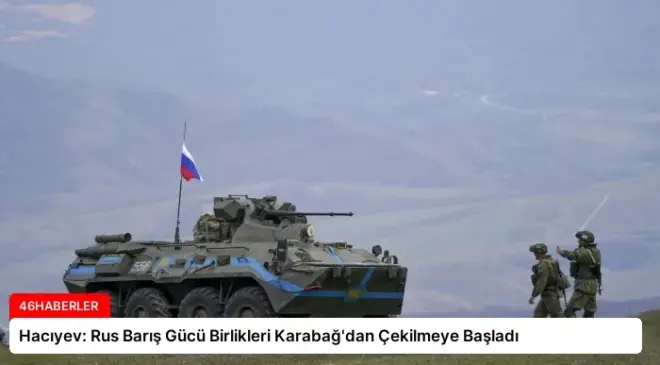 Hacıyev: Rus Barış Gücü Birlikleri Karabağ’dan Çekilmeye Başladı