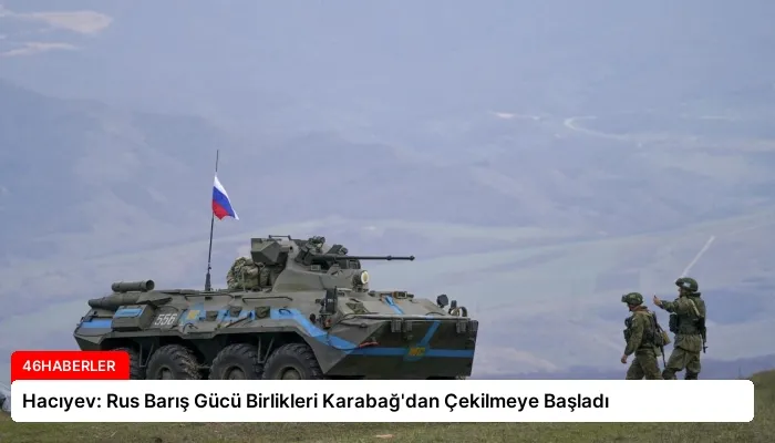 Hacıyev: Rus Barış Gücü Birlikleri Karabağ’dan Çekilmeye Başladı