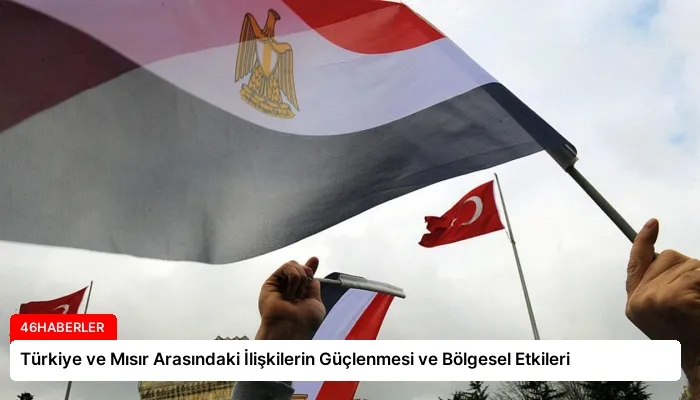 Türkiye ve Mısır Arasındaki İlişkilerin Güçlenmesi ve Bölgesel Etkileri