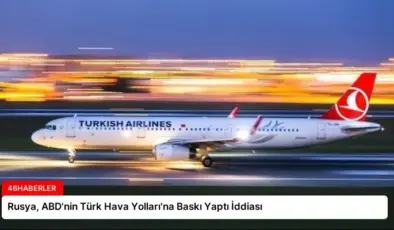Rusya, ABD’nin Türk Hava Yolları’na Baskı Yaptı İddiası