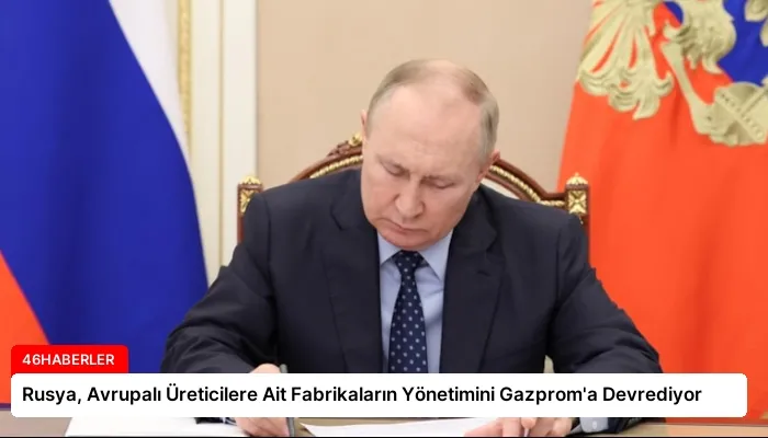 Rusya, Avrupalı Üreticilere Ait Fabrikaların Yönetimini Gazprom’a Devrediyor