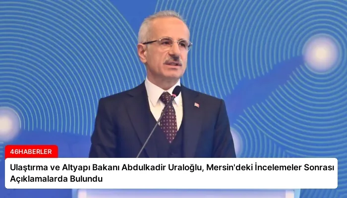 Ulaştırma ve Altyapı Bakanı Abdulkadir Uraloğlu, Mersin’deki İncelemeler Sonrası Açıklamalarda Bulundu