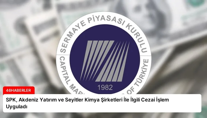 SPK, Akdeniz Yatırım ve Seyitler Kimya Şirketleri İle İlgili Cezai İşlem Uyguladı