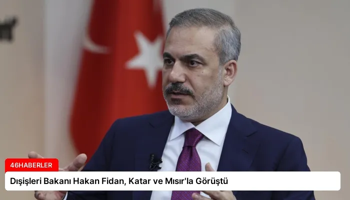 Dışişleri Bakanı Hakan Fidan, Katar ve Mısır’la Görüştü