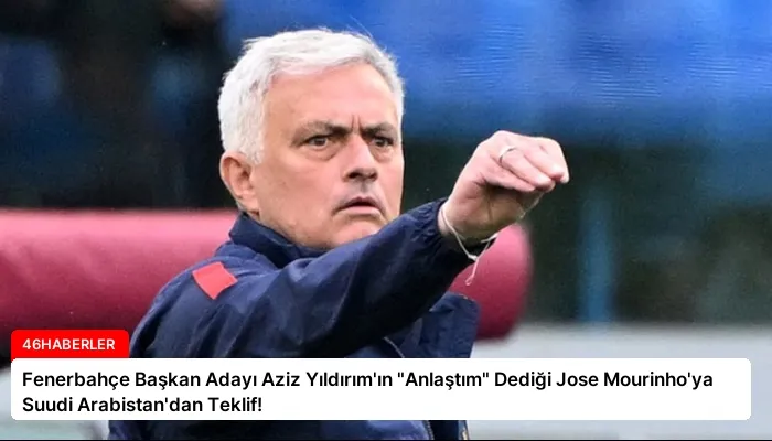 Fenerbahçe Başkan Adayı Aziz Yıldırım’ın “Anlaştım” Dediği Jose Mourinho’ya Suudi Arabistan’dan Teklif!