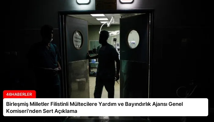 Birleşmiş Milletler Filistinli Mültecilere Yardım ve Bayındırlık Ajansı Genel Komiseri’nden Sert Açıklama
