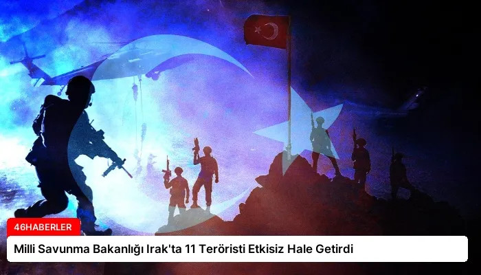 Milli Savunma Bakanlığı Irak’ta 11 Teröristi Etkisiz Hale Getirdi
