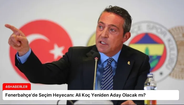 Fenerbahçe’de Seçim Heyecanı: Ali Koç Yeniden Aday Olacak mı?