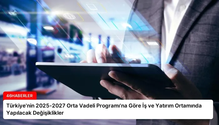 Türkiye’nin 2025-2027 Orta Vadeli Programı’na Göre İş ve Yatırım Ortamında Yapılacak Değişiklikler