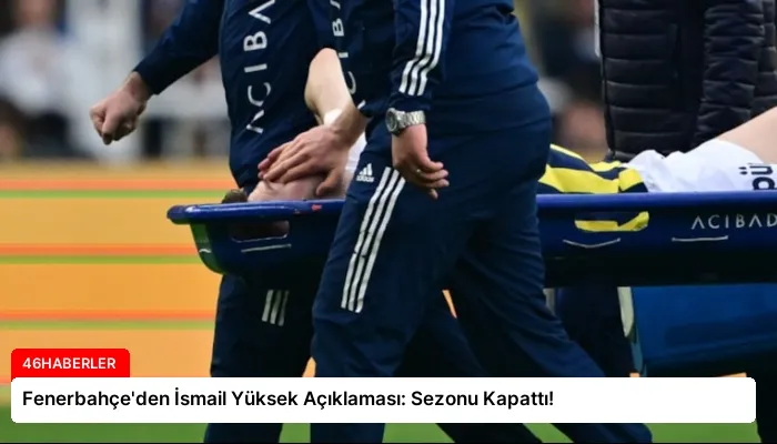 Fenerbahçe’den İsmail Yüksek Açıklaması: Sezonu Kapattı!