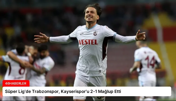 Süper Lig’de Trabzonspor, Kayserispor’u 2-1 Mağlup Etti
