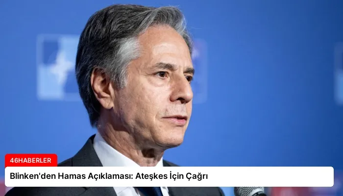 Blinken’den Hamas Açıklaması: Ateşkes İçin Çağrı