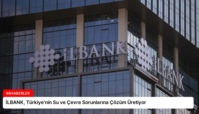 İLBANK, Türkiye’nin Su ve Çevre Sorunlarına Çözüm Üretiyor