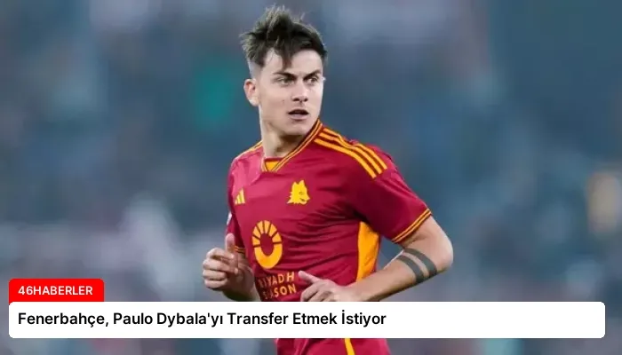 Fenerbahçe, Paulo Dybala’yı Transfer Etmek İstiyor