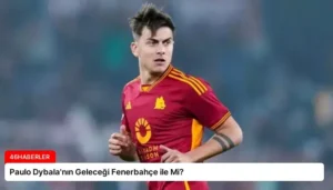 Paulo Dybala’nın Geleceği Fenerbahçe ile Mi?