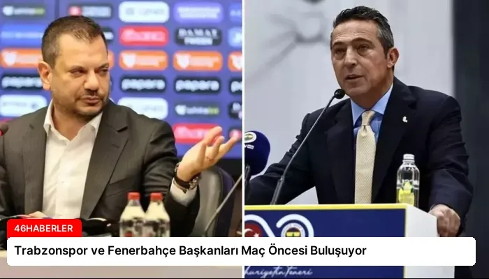 Trabzonspor ve Fenerbahçe Başkanları Maç Öncesi Buluşuyor