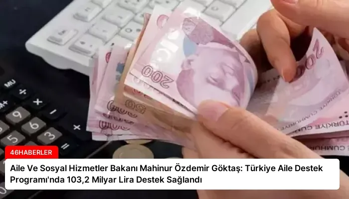 Aile Ve Sosyal Hizmetler Bakanı Mahinur Özdemir Göktaş: Türkiye Aile Destek Programı’nda 103,2 Milyar Lira Destek Sağlandı