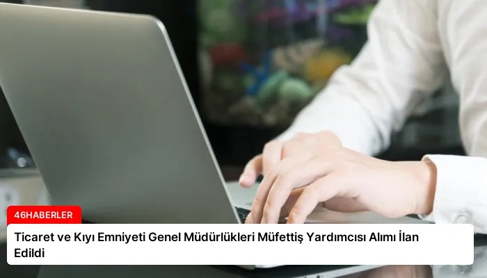 Ticaret ve Kıyı Emniyeti Genel Müdürlükleri Müfettiş Yardımcısı Alımı İlan Edildi
