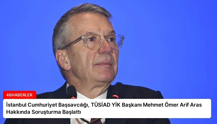 İstanbul Cumhuriyet Başsavcılığı, TÜSİAD YİK Başkanı Mehmet Ömer Arif Aras Hakkında Soruşturma Başlattı