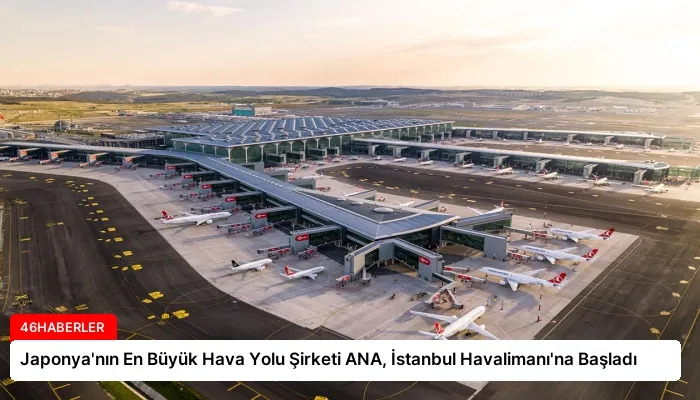 Japonya’nın En Büyük Hava Yolu Şirketi ANA, İstanbul Havalimanı’na Başladı