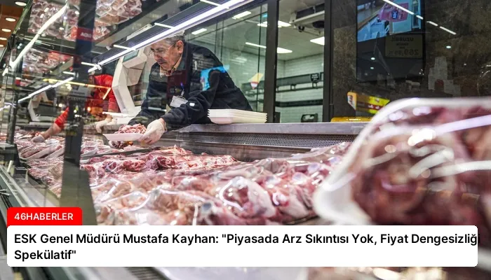 ESK Genel Müdürü Mustafa Kayhan: “Piyasada Arz Sıkıntısı Yok, Fiyat Dengesizliği Spekülatif”