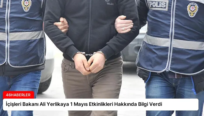 İçişleri Bakanı Ali Yerlikaya 1 Mayıs Etkinlikleri Hakkında Bilgi Verdi