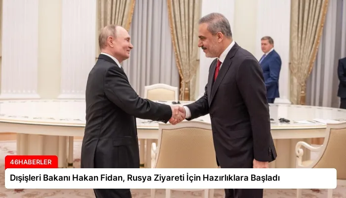 Dışişleri Bakanı Hakan Fidan, Rusya Ziyareti İçin Hazırlıklara Başladı