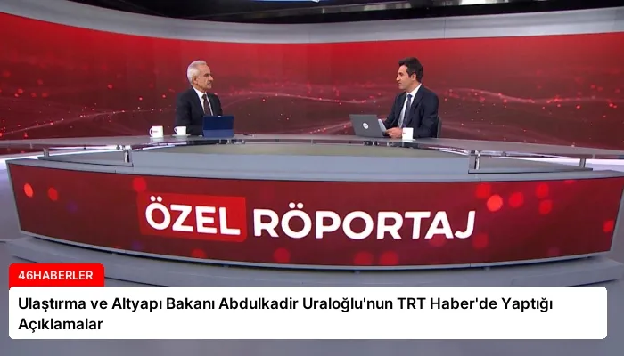 Ulaştırma ve Altyapı Bakanı Abdulkadir Uraloğlu’nun TRT Haber’de Yaptığı Açıklamalar