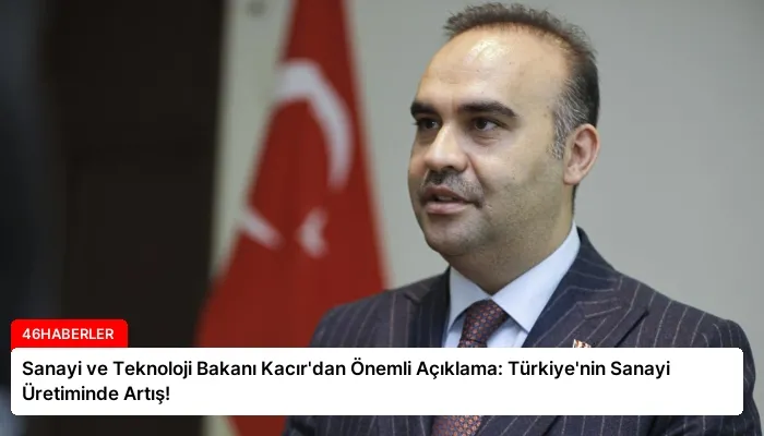 Sanayi ve Teknoloji Bakanı Kacır’dan Önemli Açıklama: Türkiye’nin Sanayi Üretiminde Artış!