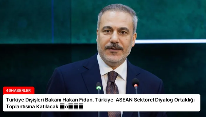Türkiye Dışişleri Bakanı Hakan Fidan, Türkiye-ASEAN Sektörel Diyalog Ortaklığı Toplantısına Katılacak ⏬👇