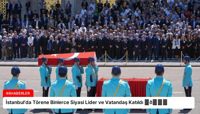 İstanbul’da Törene Binlerce Siyasi Lider ve Vatandaş Katıldı ⏬👇