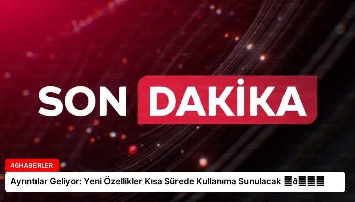 Ayrıntılar Geliyor: Yeni Özellikler Kısa Sürede Kullanıma Sunulacak ⏬👇