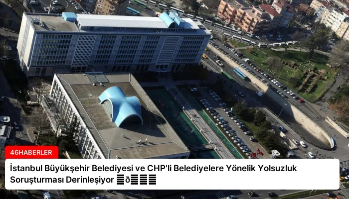 İstanbul Büyükşehir Belediyesi ve CHP’li Belediyelere Yönelik Yolsuzluk Soruşturması Derinleşiyor ⏬👇