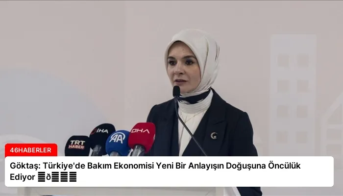 Göktaş: Türkiye’de Bakım Ekonomisi Yeni Bir Anlayışın Doğuşuna Öncülük Ediyor ⏬👇