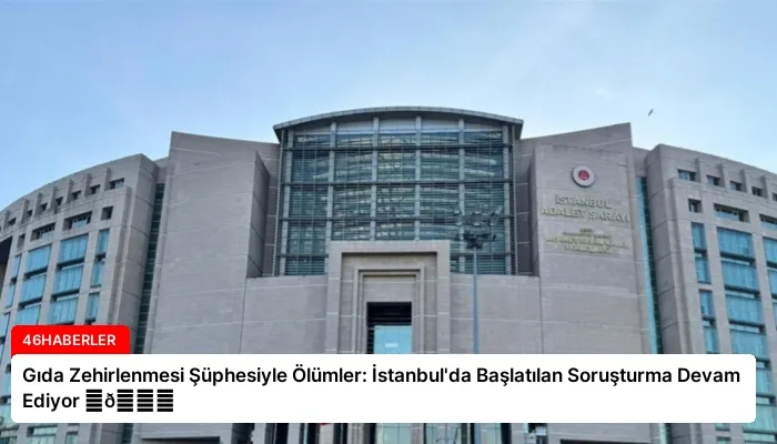 Gıda Zehirlenmesi Şüphesiyle Ölümler: İstanbul’da Başlatılan Soruşturma Devam Ediyor ⏬👇
