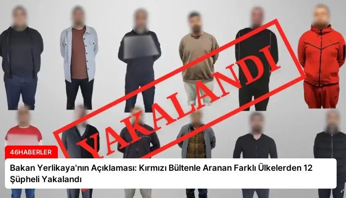 Bakan Yerlikaya’nın Açıklaması: Kırmızı Bültenle Aranan Farklı Ülkelerden 12 Şüpheli Yakalandı
