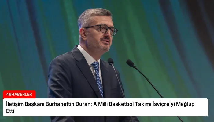 İletişim Başkanı Burhanettin Duran: A Milli Basketbol Takımı İsviçre’yi Mağlup Etti