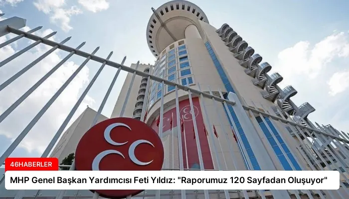MHP Genel Başkan Yardımcısı Feti Yıldız: “Raporumuz 120 Sayfadan Oluşuyor”