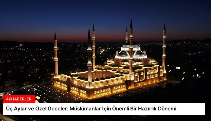 Üç Aylar ve Özel Geceler: Müslümanlar İçin Önemli Bir Hazırlık Dönemi