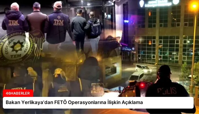 Bakan Yerlikaya’dan FETÖ Operasyonlarına İlişkin Açıklama