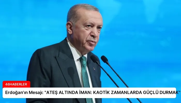 Erdoğan’ın Mesajı: “ATEŞ ALTINDA İMAN: KAOTİK ZAMANLARDA GÜÇLÜ DURMAK”
