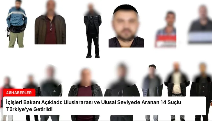 İçişleri Bakanı Açıkladı: Uluslararası ve Ulusal Seviyede Aranan 14 Suçlu Türkiye’ye Getirildi