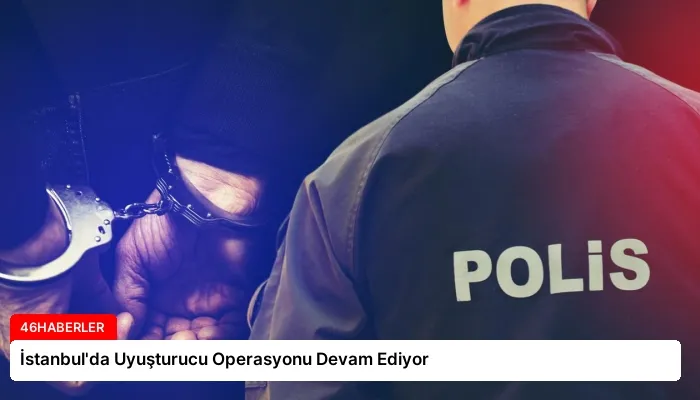 İstanbul’da Uyuşturucu Operasyonu Devam Ediyor