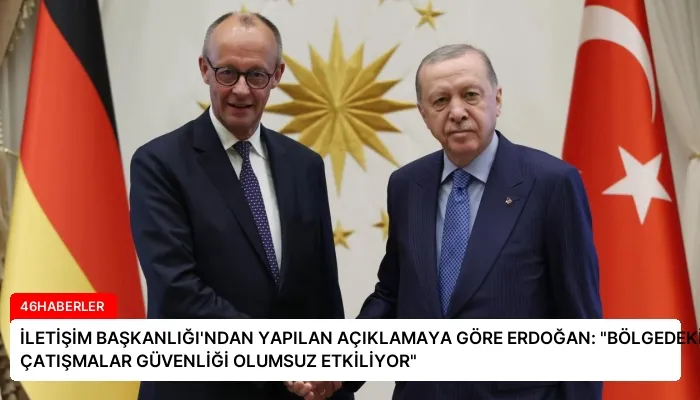 İLETİŞİM BAŞKANLIĞI’NDAN YAPILAN AÇIKLAMAYA GÖRE ERDOĞAN: “BÖLGEDEKİ ÇATIŞMALAR GÜVENLİĞİ OLUMSUZ ETKİLİYOR”